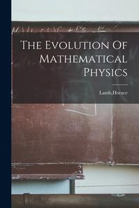 The Evolution Of Mathematical Physics di Horace Lamb edito da LEGARE STREET PR