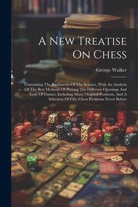 A New Treatise On Chess: Containing The Rudiments Of The Science, With An Analysis Of The Best Methods Of Playing The Different Openings And En di George Walker edito da LEGARE STREET PR