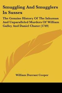 Smuggling and Smugglers in Sussex: The Genuine History of the Inhuman and Unparalleled Murders of William Galley and Daniel Chater (1749) di William Durrant Cooper edito da Kessinger Publishing