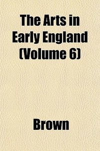 The Arts In Early England Volume 6 di Phillip Brown edito da General Books