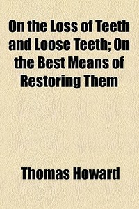 On The Loss Of Teeth And Loose Teeth; On The Best Means Of Restoring Them di Thomas Howard edito da General Books Llc
