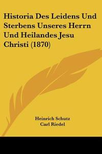 Historia Des Leidens Und Sterbens Unseres Herrn Und Heilandes Jesu Christi (1870) di Heinrich Schutz edito da Kessinger Publishing