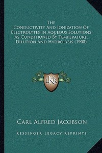 The Conductivity and Ionization of Electrolytes in Aqueous Solutions as Conditioned by Temperature, Dilution and Hydrolysis (1908) di Carl Alfred Jacobson edito da Kessinger Publishing