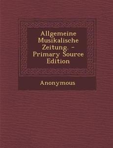 Allgemeine Musikalische Zeitung. - Primary Source Edition di Anonymous edito da Nabu Press