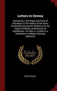 Letters to Serena: Containing, I. the Origin and Force of Prejudices, II.the History of the Soul's Immortality Among the di John Toland edito da CHIZINE PUBN