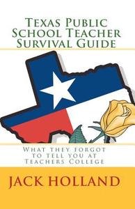Texas Public School Teacher Survival Guide: What They Forgot to Tell You at Teacher's College di Jack Holland edito da Createspace