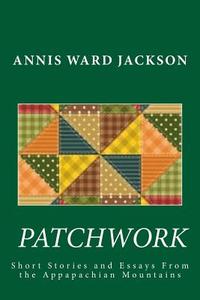 Patchwork: Short Stories and Essays of the Appalachian Mountains di Annis Ward Jackson edito da Createspace