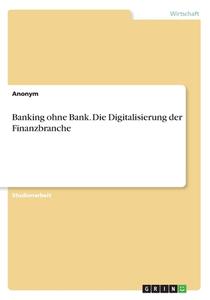 Banking ohne Bank. Die Digitalisierung der Finanzbranche di Anonym edito da GRIN Verlag