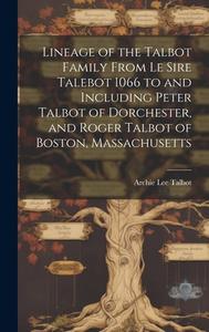 Lineage of the Talbot Family From Le Sire Talebot 1066 to and Including Peter Talbot of Dorchester, and Roger Talbot of Boston, Massachusetts di Archie Lee Talbot edito da LEGARE STREET PR