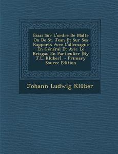 Essai Sur L'Ordre de Malte Ou de St. Jean Et Sur Ses Rapports Avec L'Allemagne En General Et Avec Le Brisgau En Particulier [By J.L. Kluber]. di Johann Ludwig Kluber edito da Nabu Press