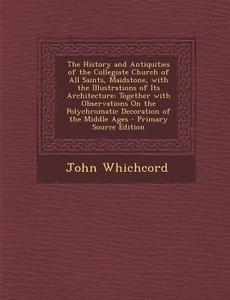 The History and Antiquities of the Collegiate Church of All Saints, Maidstone, with the Illustrations of Its Architecture: Together with Observations di John Whichcord edito da Nabu Press