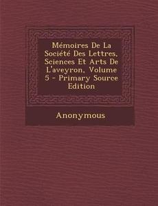 Memoires de La Societe Des Lettres, Sciences Et Arts de L'Aveyron, Volume 5 - Primary Source Edition di Anonymous edito da Nabu Press