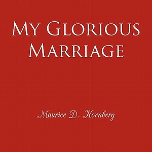 My Glorious Marriage di Maurice D. Kornberg edito da AuthorHouse