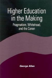 Higher Education in the Making: Pragmatism, Whitehead, and the Canon di George Allan edito da State University of New York Press