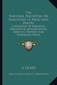 The National Preceptor; Or Selections in Prose and Poetry: Consisting of Narrative, Descriptive, Argumentative, Didactic, Pathetic and Humorous Pieces di J. Olney edito da Kessinger Publishing