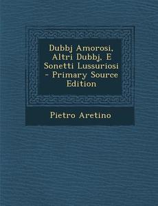 Dubbj Amorosi, Altri Dubbj, E Sonetti Lussuriosi di Pietro Aretino edito da Nabu Press