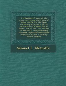 A   Collection of Some of the Most Interesting Narratives of Indian Warfare in the West, Containing an Account of the Adventures of Colonel Daniel Boo di Samuel L. Metcalfe edito da Nabu Press
