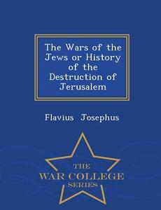 The Wars Of The Jews Or History Of The Destruction Of Jerusalem - War College Series di Flavius Josephus edito da War College Series