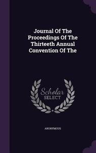 Journal Of The Proceedings Of The Thirteeth Annual Convention Of The di Anonymous edito da Palala Press