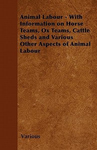 Animal Labour - With Information on Horse Teams, Ox Teams, Cattle Sheds and Various Other Aspects of Animal Labour di Various Authors edito da Kirk Press