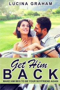 Get Him Back: Make Him Beg to Be Your Boyfriend Again di Lucina Graham edito da Createspace