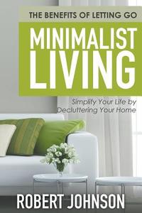 Minimalist Living Simplify Your Life by Decluttering Your Home: The Benefits of Letting Go di Robert Johnson edito da SPEEDY PUB LLC