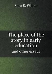 The Place Of The Story In Early Education And Other Essays di Sara E Wiltse edito da Book On Demand Ltd.