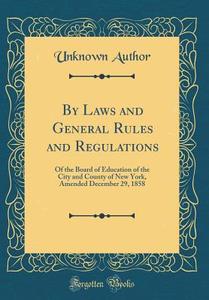 By Laws and General Rules and Regulations: Of the Board of Education of the City and County of New York, Amended December 29, 1858 (Classic Reprint) di Unknown Author edito da Forgotten Books