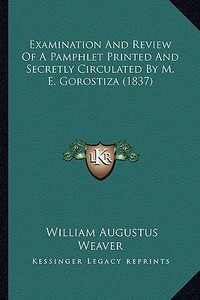 Examination and Review of a Pamphlet Printed and Secretly Circulated by M. E. Gorostiza (1837) di William Augustus Weaver edito da Kessinger Publishing