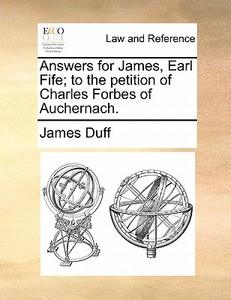 Answers For James, Earl Fife; To The Petition Of Charles Forbes Of Auchernach di James Duff edito da Gale Ecco, Print Editions