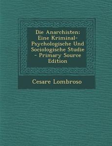 Die Anarchisten; Eine Kriminal-Psychologische Und Sociologische Studie di Cesare Lombroso edito da Nabu Press