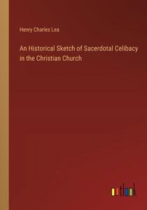 An Historical Sketch of Sacerdotal Celibacy in the Christian Church di Henry Charles Lea edito da Outlook Verlag
