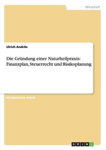 Die Gründung einer Naturheilpraxis: Finanzplan, Steuerrecht und Risikoplanung di Ulrich Andrös edito da GRIN Publishing