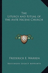 The Liturgy and Ritual of the Ante Nicene Church di Frederick E. Warren edito da Kessinger Publishing