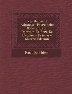 Vie de Saint Athanase: Patriarche D'Alexandrie, Docteur Et Pere de L'Eglise - Primary Source Edition di Paul Barbier edito da Nabu Press