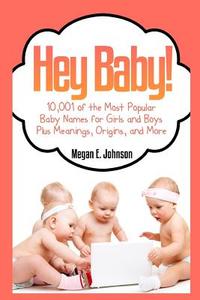 Hey Baby! 10,001 of the Most Popular Baby Names for Girls and Boys Plus Meanings di Megan E. Johnson edito da Createspace