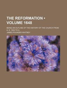 The Reformation (volume 1648); Being An Outline Of The History Of The Church From A. D. 1503 To A di James Pounder Whitney edito da General Books Llc