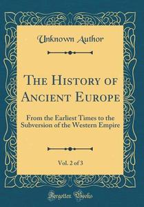 The History of Ancient Europe, Vol. 2 of 3: From the Earliest Times to the Subversion of the Western Empire (Classic Reprint) di Unknown Author edito da Forgotten Books