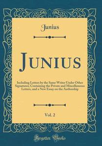 Junius, Vol. 2: Including Letters by the Same Writer Under Other Signatures; Containing the Private and Miscellaneous Letters, and a N di Junius Junius edito da Forgotten Books