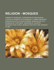 Religion - Mosques: Ahmadiyya Mosques, Conversion of Non-Muslim Places of Worship Into Mosques, Former Mosques, Mosque-Related Controversi di Source Wikia edito da Books LLC, Wiki Series