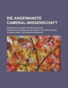 Die Angewandte Cameral-wissenschaft; Dargestellt In Der Verwaltung Des Generalgouverneurs Am Nieder- Und Mittelrhein di United States General Accounting, Johann Daniel Ferdinand Neigebaur edito da Rarebooksclub.com