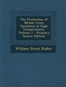 The Protection of Metals from Oxidation at High Temperatures, Volume 1 di William Ernst Ruder edito da Nabu Press