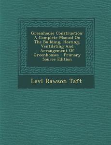 Greenhouse Construction: A Complete Manual on the Building, Heating, Ventilating and Arrangement of Greenhouses di Levi Rawson Taft edito da Nabu Press