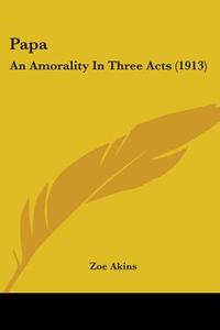 Papa: An Amorality in Three Acts (1913) di Zoe Akins edito da Kessinger Publishing