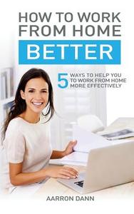 How to Work from Home Better: 5 Ways to Help You to Work from Home More Effectively di Aarron Dann edito da Home Business Print