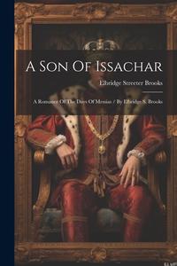 A Son Of Issachar: A Romance Of The Days Of Messias / By Elbridge S. Brooks di Elbridge Streeter Brooks edito da LEGARE STREET PR