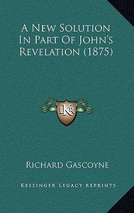 A New Solution in Part of John's Revelation (1875) di Richard Gascoyne edito da Kessinger Publishing