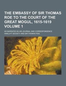 The Embassy Of Sir Thomas Roe To The Court Of The Great Mogul, 1615-1619; As Narrated In His Journal And Correspondence Volume 1 di Hakluyt Society edito da Theclassics.us