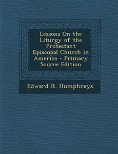 Lessons on the Liturgy of the Protestant Episcopal Church in America di Edward R. Humphreys edito da Nabu Press