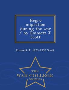 Negro Migration During The War / By Emmett J. Scott - War College Series di Emmett J 1873-1957 Scott edito da War College Series